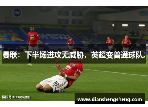 曼联：下半场进攻无威胁，英超变普通球队。